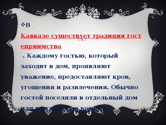 В   Кавказе существует традиция гостеприимства  . Каждому гостью, который заходит в дом, проявляют уважение, предоставляют кров, угощения и развлечения. Обычно гостей поселяли в отдельный дом или в отдельную комнату. 