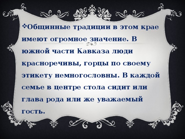 Общинные традиции в этом крае имеют огромное значение. В южной части Кавказа люди красноречивы, горцы по своему этикету немногословны. В каждой семье в центре стола сидит или глава рода или же уважаемый гость. 