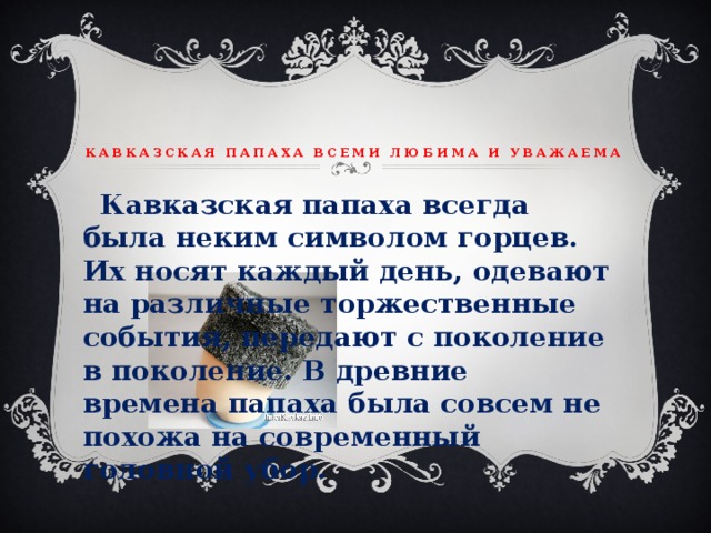  Кавказская папаха всеми любима и уважаема  Кавказская папаха всегда была неким символом горцев. Их носят каждый день, одевают на различные торжественные события, передают с поколение в поколение. В древние времена папаха была совсем не похожа на современный головной убор. 