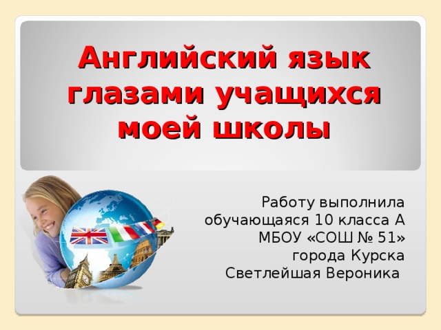 Английский язык глазами учащихся моей школы Работу выполнила обучающаяся 10 класса А МБОУ «СОШ № 51» города Курска Светлейшая Вероника 