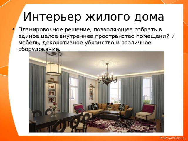 Интерьер жилого дома Планировочное решение, позволяющее собрать в единое целое внутреннее пространство помещений и мебель, декоративное убранство и различное оборудование.  