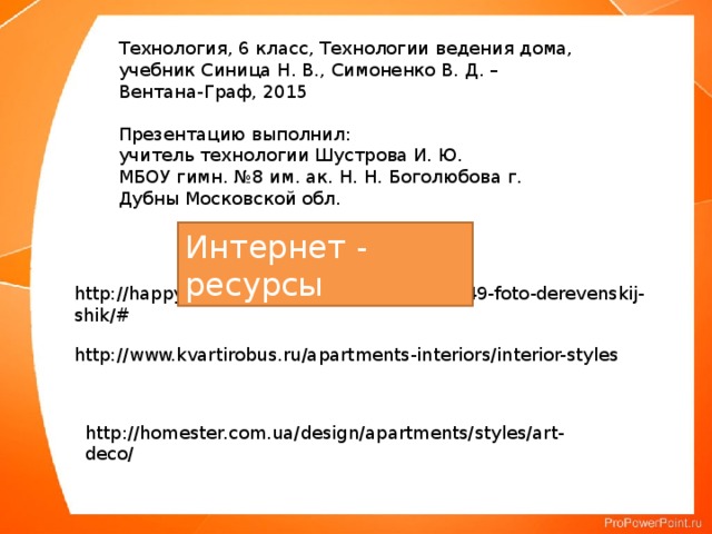 Технология, 6 класс, Технологии ведения дома, учебник Синица Н. В., Симоненко В. Д. – Вентана-Граф, 2015 Презентацию выполнил: учитель технологии Шустрова И. Ю. МБОУ гимн. №8 им. ак. Н. Н. Боголюбова г. Дубны Московской обл. Интернет - ресурсы http://happymodern.ru/ctil-kantri-v-interere-49-foto-derevenskij-shik/# http://www.kvartirobus.ru/apartments-interiors/interior-styles http://homester.com.ua/design/apartments/styles/art-deco/ 