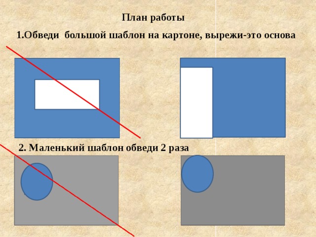 План работы 1.Обведи большой шаблон на картоне, вырежи-это основа 2. Маленький шаблон обведи 2 раза 