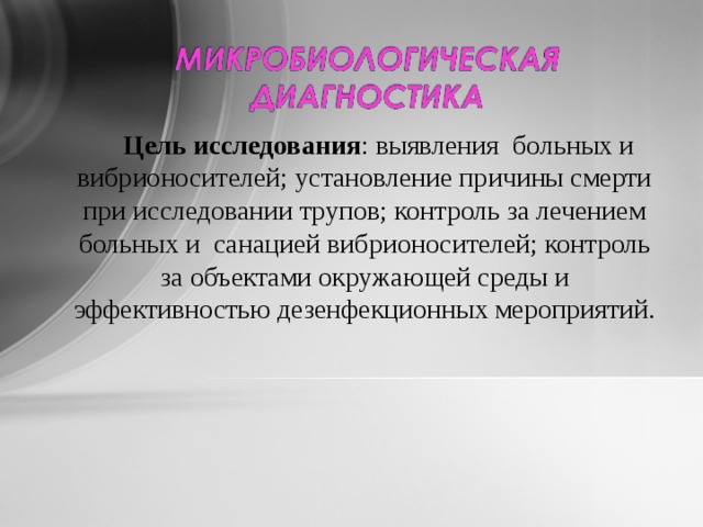  Цель исследования : выявления больных и вибрионосителей; установление причины смерти при исследовании трупов; контроль за лечением больных и санацией вибрионосителей; контроль за объектами окружающей среды и эффективностью дезенфекционных мероприятий. 