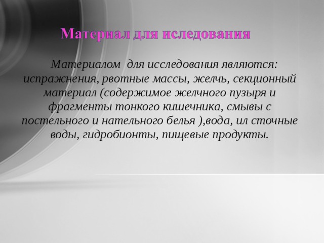 Материалом для исследования являются: испражнения, рвотные массы, желчь, секционный материал (содержимое желчного пузыря и фрагменты тонкого кишечника, смывы с постельного и нательного белья ),вода, ил сточные воды, гидробионты, пищевые продукты. 