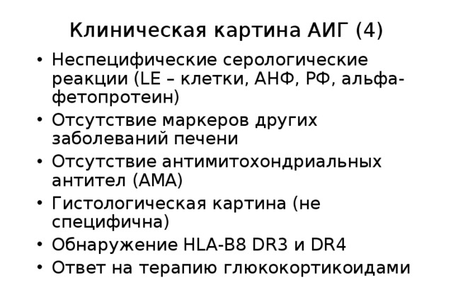 Клиническая картина АИГ (4) Неспецифические серологические реакции (LE – клетки, АНФ, РФ, альфа-фетопротеин) Отсутствие маркеров других заболеваний печени Отсутствие антимитохондриальных антител (АМА) Гистологическая картина (не специфична) Обнаружение HLA-B8 DR3 и DR4 Ответ на терапию глюкокортикоидами  