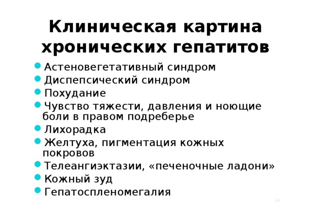 Клиническая картина хронических гепатитов Астеновегетативный синдром Диспепсический синдром Похудание Чувство тяжести, давления и ноющие боли в правом подреберье Лихорадка Желтуха, пигментация кожных покровов Телеангиэктазии, «печеночные ладони» Кожный зуд Гепатоспленомегалия   