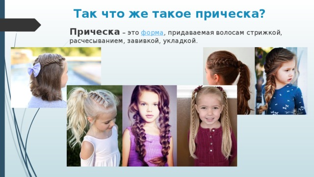  Так что же такое прическа?   Прическа  – это форма , придаваемая волосам стрижкой, расчесыванием, завивкой, укладкой.   