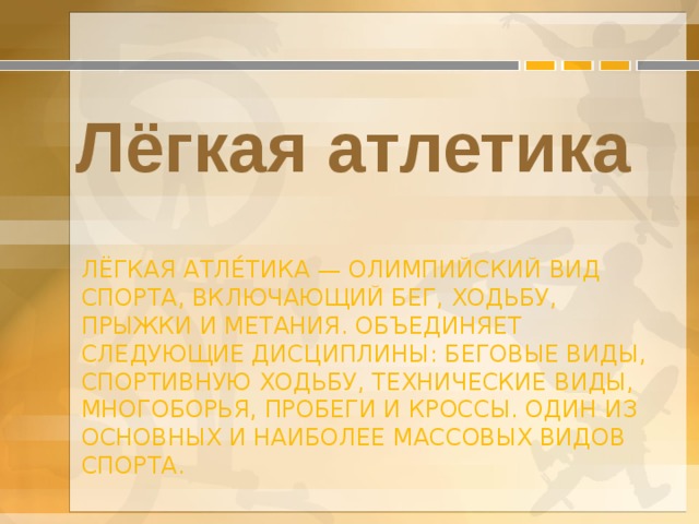 Лёгкая атлетика Лёгкая атле́тика — олимпийский вид спорта, включающий бег, ходьбу, прыжки и метания. Объединяет следующие дисциплины: беговые виды, спортивную ходьбу, технические виды, многоборья, пробеги и кроссы. Один из основных и наиболее массовых видов спорта. 
