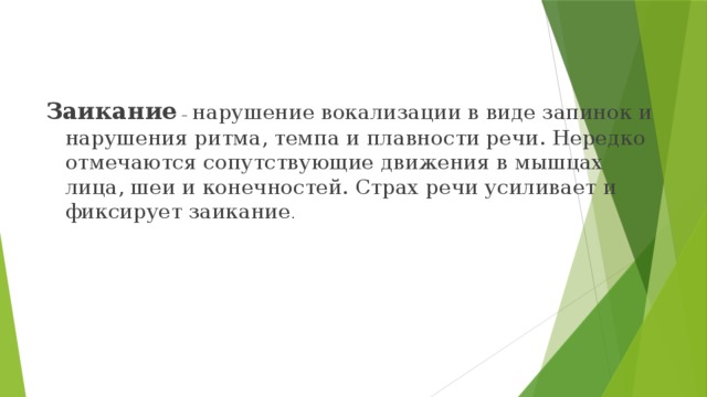 Заикание – нарушение вокализации в виде запинок и нарушения ритма, темпа и плавности речи. Нередко отмечаются сопутствующие движения в мышцах лица, шеи и конечностей. Страх речи усиливает и фиксирует заикание . 