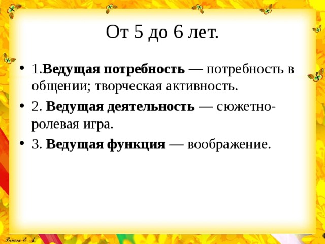 От 5 до 6 лет. 1. Ведущая потребность — потребность в общении; творческая активность. 2. Ведущая деятельность — сюжетно-ролевая игра. 3. Ведущая функция — воображение. 