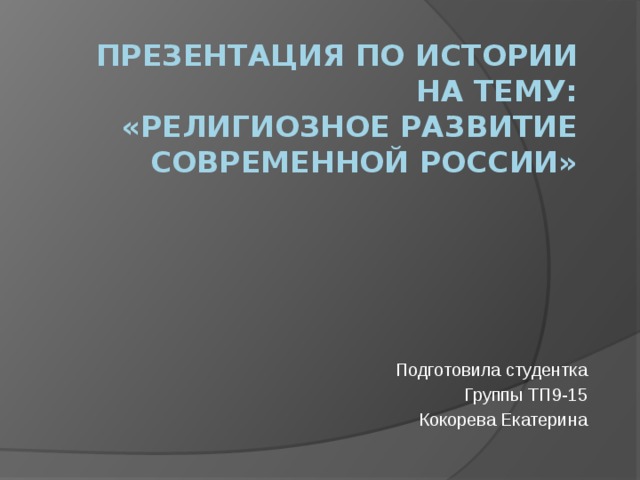 Презентация по истории на тему:  «Религиозное развитие современной россии» Подготовила студентка Группы ТП9-15 Кокорева Екатерина 