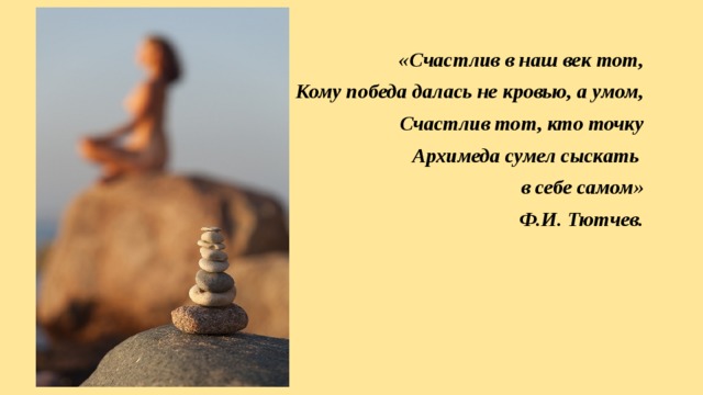 «Счастлив в наш век тот, Кому победа далась не кровью, а умом, Счастлив тот, кто точку  Архимеда сумел сыскать в себе самом»  Ф.И. Тютчев. 
