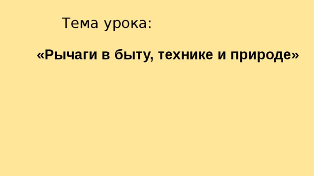 Тема урока: «Рычаги в быту, технике и природе» 