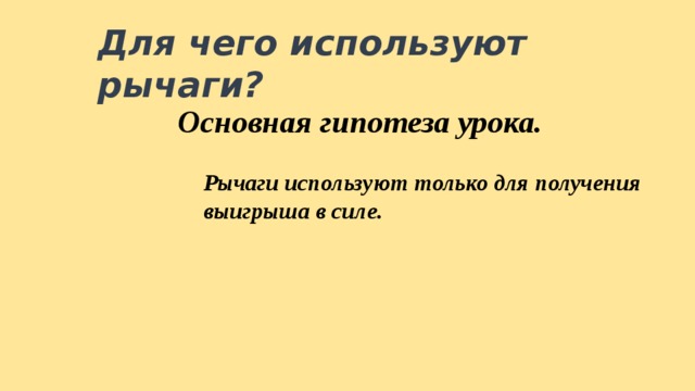 Для чего используют рычаги?  Основная гипотеза урока. Рычаги используют только для получения выигрыша в силе. 