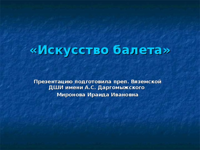«Искусство балета»   Презентацию подготовила преп. Вяземской ДШИ имени А.С. Даргомыжского Миронова Ираида Ивановна  