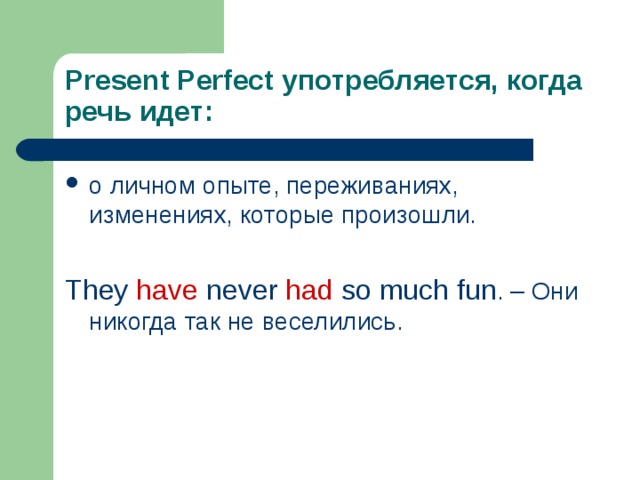 Present Perfect употребляется, когда речь идет: о личном опыте, переживаниях, изменениях, которые произошли. They have never had so much fun . – Они никогда так не веселились. 
