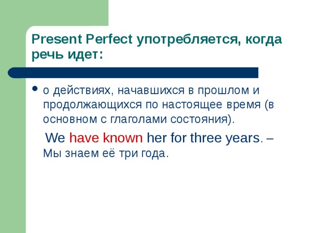 Present Perfect употребляется, когда речь идет: о действиях, начавшихся в прошлом и продолжающихся по настоящее время (в основном с глаголами состояния).  We have known her for three years . – Мы знаем её три года. 