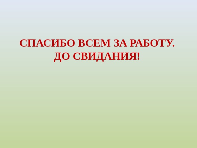 СПАСИБО ВСЕМ ЗА РАБОТУ.  ДО СВИДАНИЯ!  