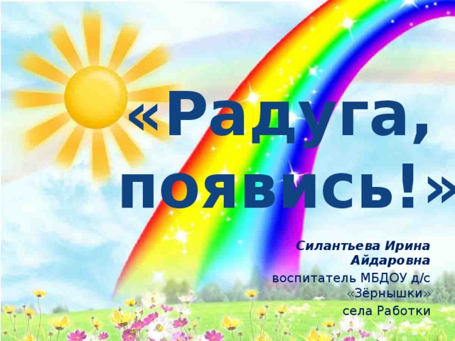   «Радуга, появись!» Силантьева Ирина Айдаровна воспитатель МБДОУ д/с «Зёрнышки» села Работки 