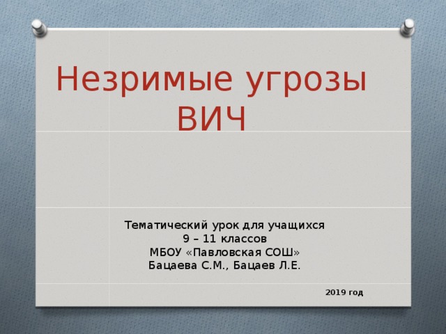 Незримые угрозы ВИЧ Тематический урок для учащихся  9 – 11 классов МБОУ «Павловская СОШ» Бацаева С.М., Бацаев Л.Е. 2019 год  
