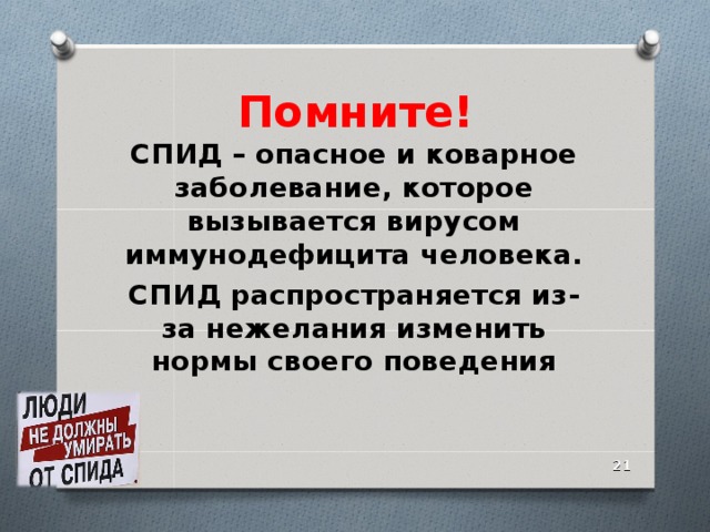 Помните! СПИД – опасное и коварное заболевание, которое вызывается вирусом иммунодефицита человека. СПИД распространяется из-за нежелания изменить нормы своего поведения  