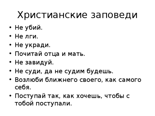 Христианские заповеди Не убий. Не лги. Не укради. Почитай отца и мать. Не завидуй. Не суди, да не судим будешь. Возлюби ближнего своего, как самого себя. Поступай так, как хочешь, чтобы с тобой поступали. 