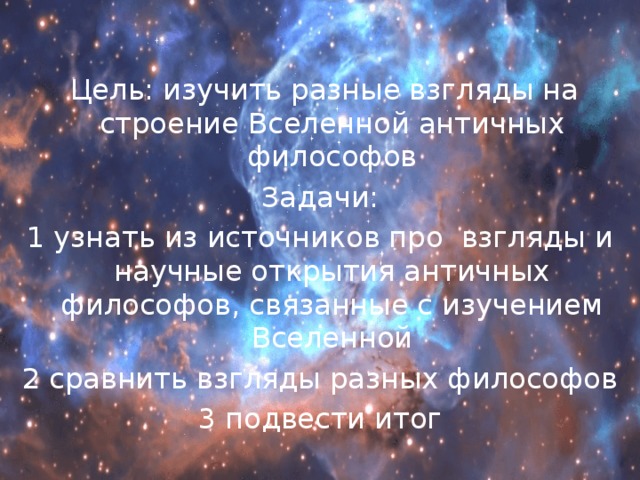 Цель: изучить разные взгляды на строение Вселенной античных философов Задачи: 1 узнать из источников про взгляды и научные открытия античных философов, связанные с изучением Вселенной 2 сравнить взгляды разных философов 3 подвести итог 