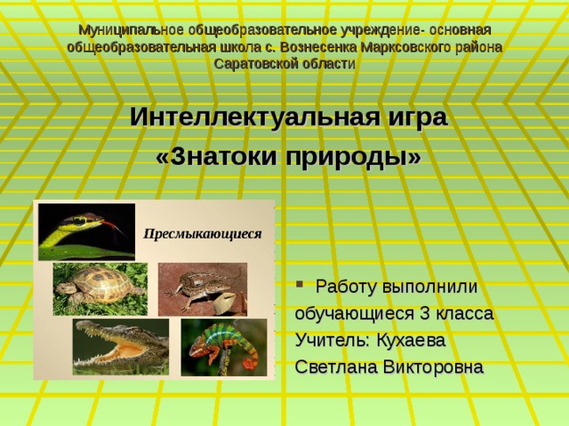 Муниципальное общеобразовательное учреждение- основная общеобразовательная школа с. Вознесенка Марксовского района Саратовской области   Интеллектуальная игра «Знатоки природы» Работу выполнили обучающиеся 3 класса Учитель: Кухаева Светлана Викторовна 