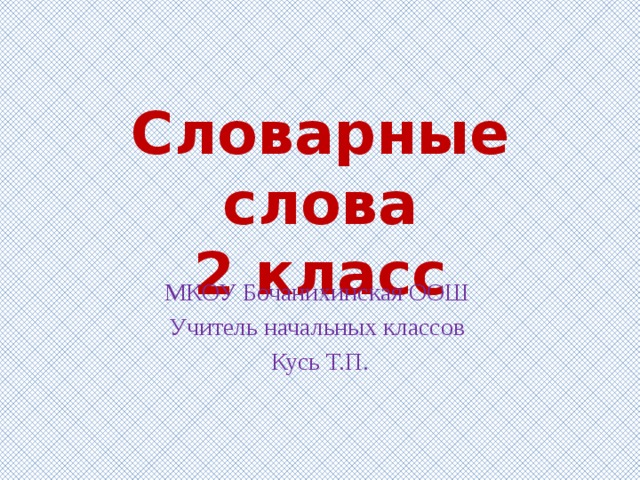 Словарные слова  2 класс МКОУ Бочанихинская ООШ Учитель начальных классов Кусь Т.П. 