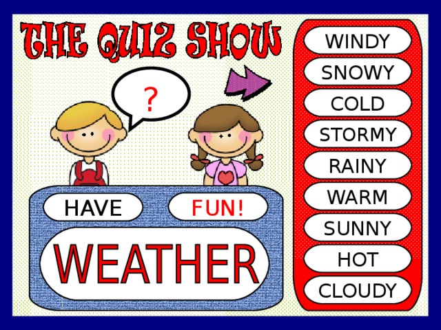 WINDY SNOWY ? COLD STORMY RAINY WARM FUN! HAVE SUNNY HOT CLOUDY 