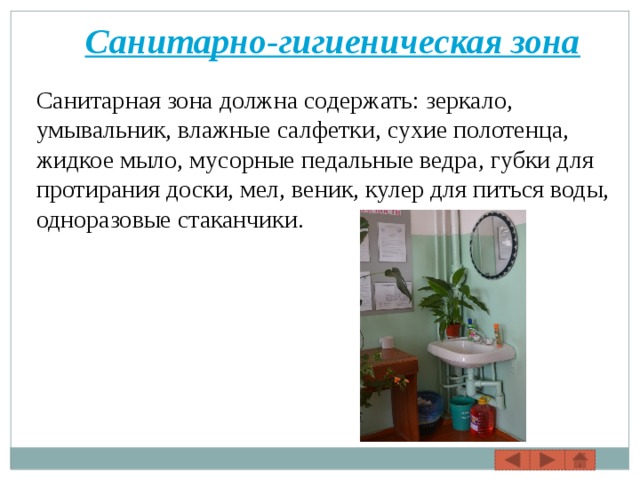 Санитарная зона должна содержать: зеркало, умывальник, влажные салфетки, сухие полотенца, жидкое мыло, мусорные педальные ведра, губки для протирания доски, мел, веник, кулер для питься воды, одноразовые стаканчики. 
