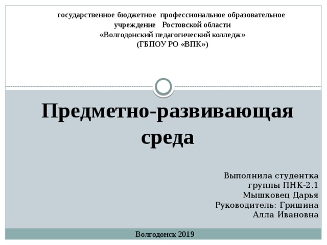 государственное бюджетное профессиональное образовательное учреждение Ростовской области «Волгодонский педагогический колледж» (ГБПОУ РО «ВПК») Предметно-развивающая среда  Выполнила студентка группы ПНК-2.1 Мышковец Дарья Руководитель: Гришина Алла Ивановна Волгодонск 2019 