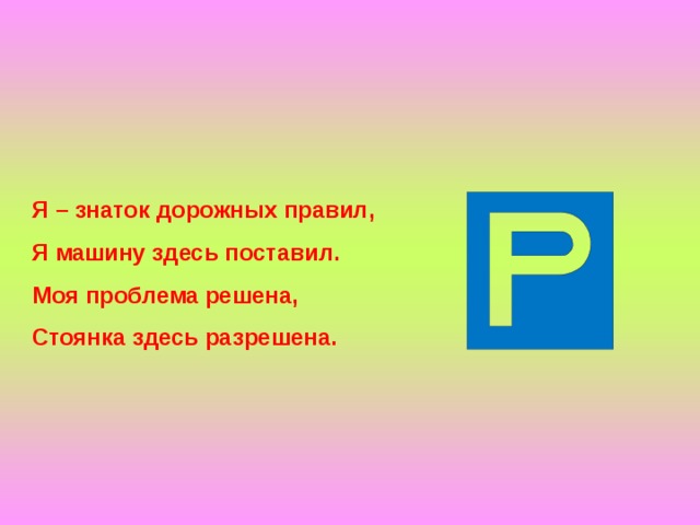 Я – знаток дорожных правил, Я машину здесь поставил. Моя проблема решена, Стоянка здесь разрешена. 