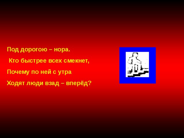 Под дорогою – нора.  Кто быстрее всех смекнет, Почему по ней с утра Ходят люди взад – вперёд? 