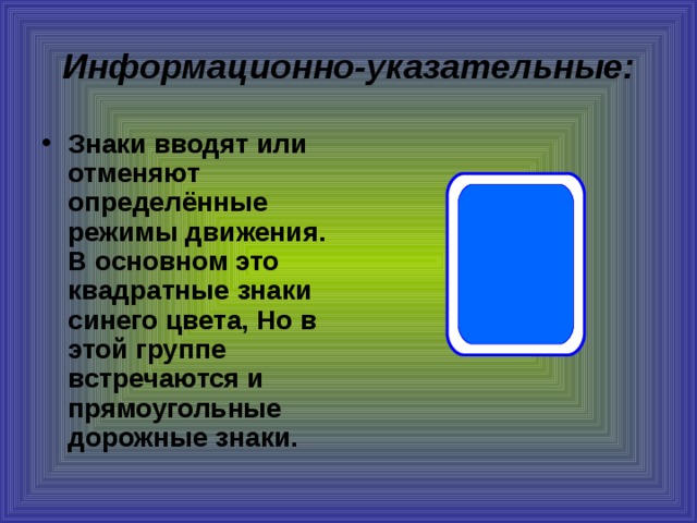 Информационно-указательные: Знаки вводят или отменяют определённые режимы движения. В основном это квадратные знаки синего цвета, Но в этой группе встречаются и прямоугольные дорожные знаки. 