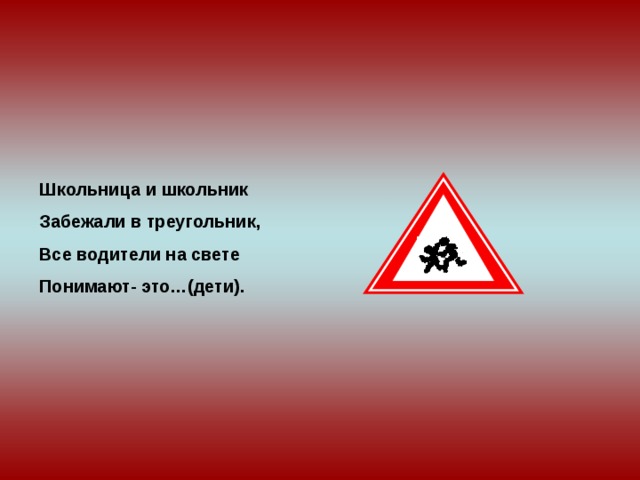 Школьница и школьник Забежали в треугольник, Все водители на свете Понимают- это…(дети). 