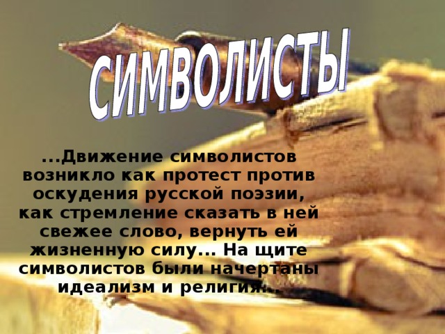 ...Движение символистов возникло как протест против оскудения русской поэзии, как стремление сказать в ней свежее слово, вернуть ей жизненную силу... На щите символистов были начертаны идеализм и религия... 