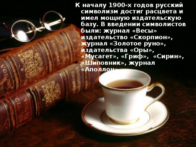 К началу 1900-х годов русский символизм достиг расцвета и имел мощную издательскую базу. В введении символистов были: журнал «Весы» издательство «Скорпион», журнал «Золотое руно», издательства «Оры», «Мусагет», «Гриф», «Сирин», «Шиповник», журнал «Аполлон». 