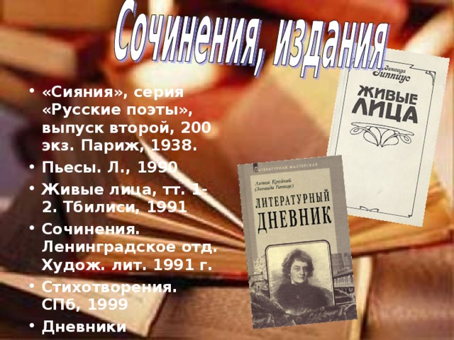 «Сияния», серия «Русские поэты», выпуск второй, 200 экз. Париж, 1938. Пьесы. Л., 1990 Живые лица, тт. 1-2. Тбилиси, 1991 Сочинения. Ленинградское отд. Худож. лит. 1991 г. Стихотворения. СПб, 1999 Дневники 