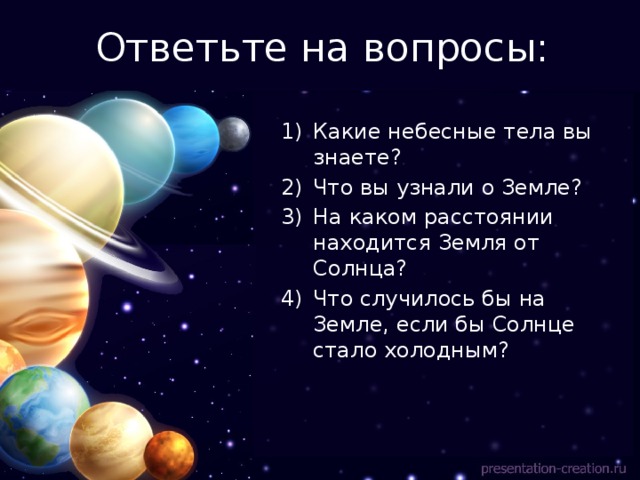 Ответьте на вопросы: Какие небесные тела вы знаете? Что вы узнали о Земле? На каком расстоянии находится Земля от Солнца? Что случилось бы на Земле, если бы Солнце стало холодным? 