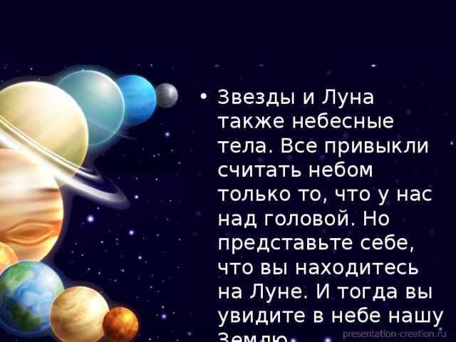 Звезды и Луна также небесные тела. Все привыкли считать небом только то, что у нас над головой. Но представьте себе, что вы находитесь на Луне. И тогда вы увидите в небе нашу Землю. 
