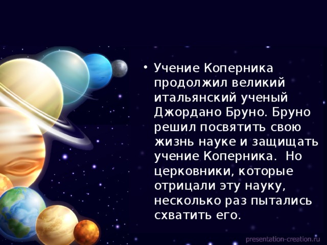 Учение Коперника продолжил великий итальянский ученый Джордано Бруно. Бруно решил посвятить свою жизнь науке и защищать учение Коперника. Но церковники, которые отрицали эту науку, несколько раз пытались схватить его. 