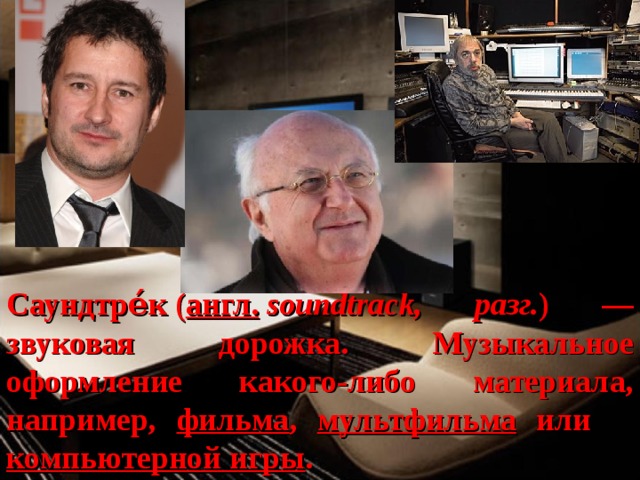 Саундтре́к ( англ.   soundtrack, разг. ) — звуковая дорожка. Музыкальное оформление какого-либо материала, например,  фильма ,  мультфильма   или  компьютерной игры . 