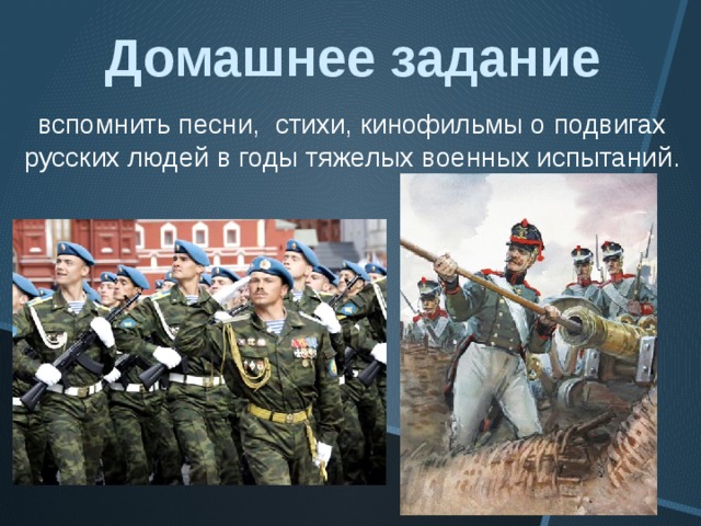 Домашнее задание вспомнить песни, стихи, кинофильмы о подвигах русских людей в годы тяжелых военных испытаний. 