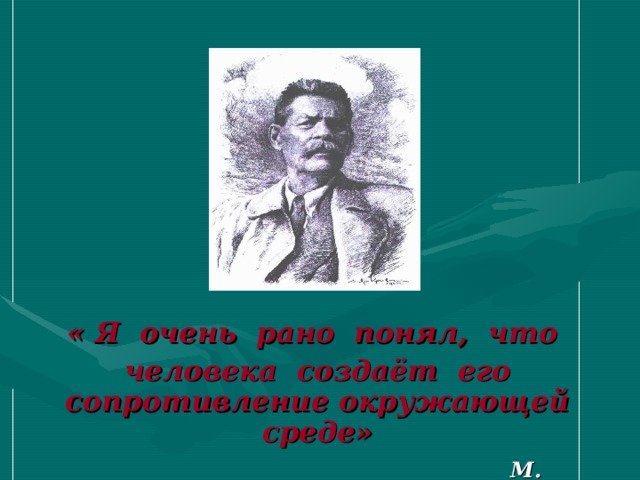 « Я очень рано понял, что человека создаёт его сопротивление окружающей среде»  М. Горький 