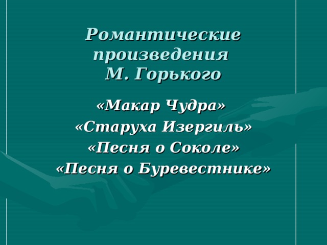 Романтические произведения  М. Горького «Макар Чудра» «Старуха Изергиль» «Песня о Соколе» «Песня о Буревестнике»  