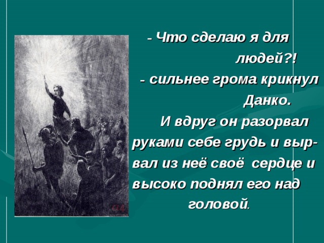   –  Что сделаю я для  людей?!  –  сильнее грома крикнул  Данко.  И вдруг он разорвал руками себе грудь и выр- вал из неё своё сердце и высоко поднял его над  головой . 