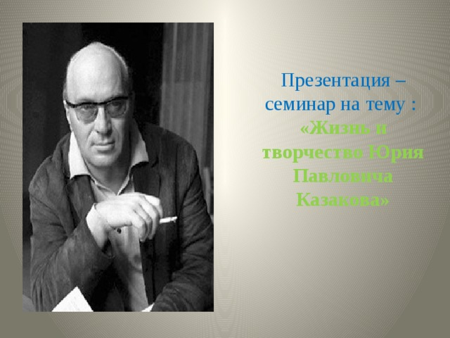 Презентация – семинар на тему :  «Жизнь и творчество Юрия Павловича Казакова» 