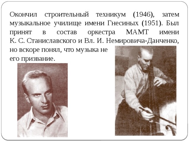 Окончил строительный техникум (1946), затем музыкальное училище имени Гнесиных (1951). Был принят в состав оркестра МАМТ имени К. С. Станиславского и Вл. И. Немировича-Данченко, но вскоре понял, что музыка не его призвание. 